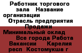 Работник торгового зала › Название организации ­ Fusion Service › Отрасль предприятия ­ Продажи › Минимальный оклад ­ 27 600 - Все города Работа » Вакансии   . Карелия респ.,Костомукша г.